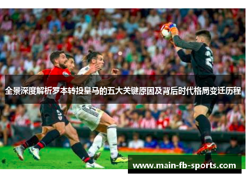 全景深度解析罗本转投皇马的五大关键原因及背后时代格局变迁历程