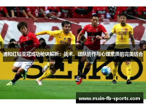 浦和红钻亚冠成功秘诀解析：战术、团队协作与心理素质的完美结合