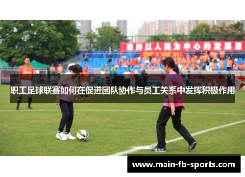 职工足球联赛如何在促进团队协作与员工关系中发挥积极作用