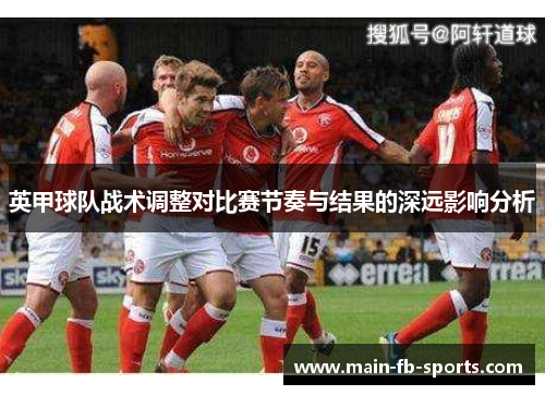 英甲球队战术调整对比赛节奏与结果的深远影响分析 英甲球队战术调整对比赛节奏与结果的深远影响分析