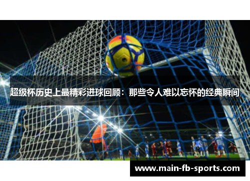 超级杯历史上最精彩进球回顾:那些令人难以忘怀的经典瞬间 超级杯历史上最精彩进球回顾:那些令人难以忘怀的经典瞬间
