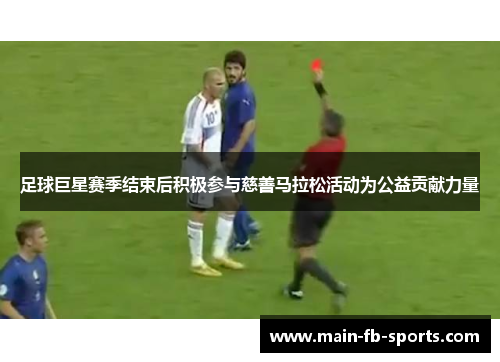 足球巨星赛季结束后积极参与慈善马拉松活动为公益贡献力量