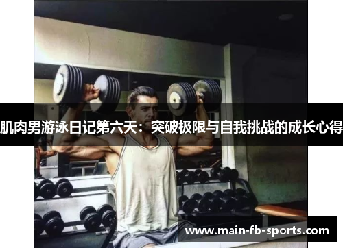 肌肉男游泳日记第六天:突破极限与自我挑战的成长心得 肌肉男游泳日记第六天:突破极限与自我挑战的成长心得