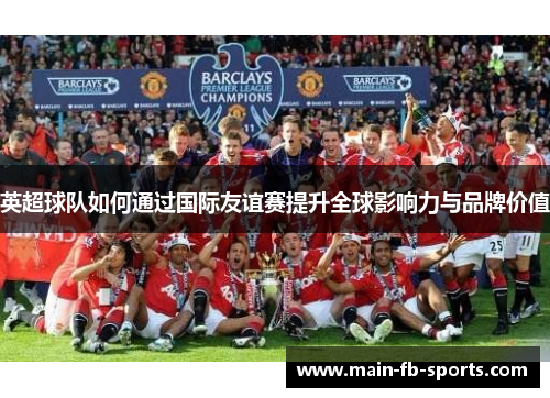 英超球队如何通过国际友谊赛提升全球影响力与品牌价值