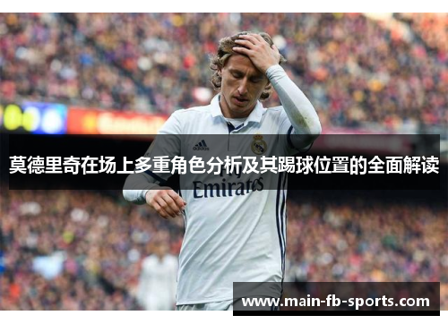 莫德里奇在场上多重角色分析及其踢球位置的全面解读 莫德里奇在场上多重角色分析及其踢球位置的全面解读