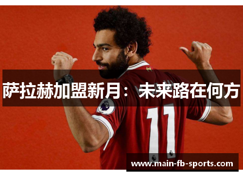 萨拉赫加盟新月:未来路在何方 萨拉赫加盟新月:未来路在何方