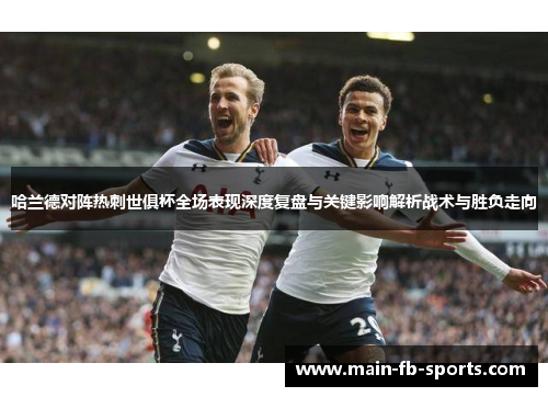 哈兰德对阵热刺世俱杯全场表现深度复盘与关键影响解析战术与胜负走向