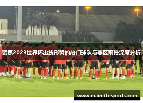 聚焦2023世界杯出线形势的热门球队与赛区前景深度分析 聚焦2023世界杯出线形势的热门球队与赛区前景深度分析