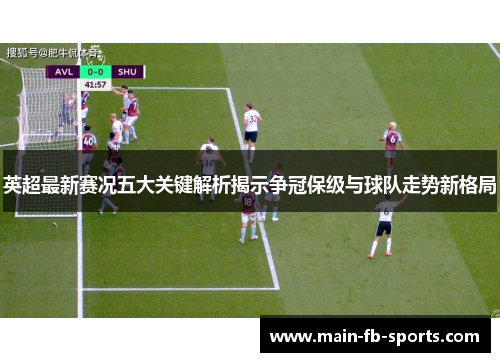 英超最新赛况五大关键解析揭示争冠保级与球队走势新格局