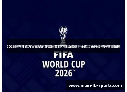 2026世界杯官方宣布圣地亚哥阿兹特克球场将进行全面灯光升级提升赛事氛围