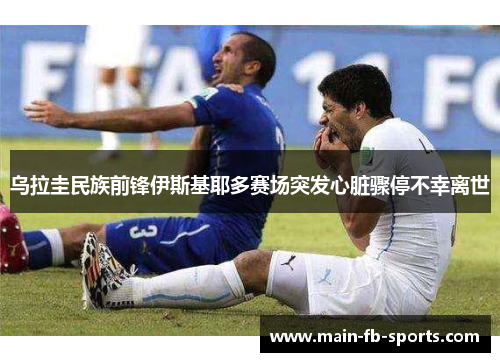 乌拉圭民族前锋伊斯基耶多赛场突发心脏骤停不幸离世