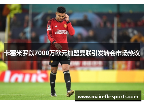 卡塞米罗以7000万欧元加盟曼联引发转会市场热议