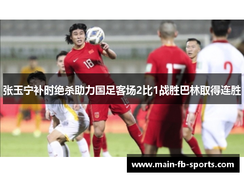张玉宁补时绝杀助力国足客场2比1战胜巴林取得连胜 张玉宁补时绝杀助力国足客场2比1战胜巴林取得连胜