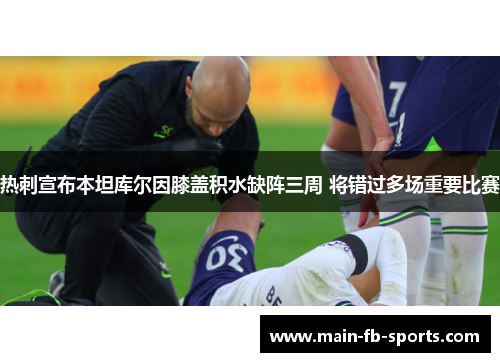 热刺宣布本坦库尔因膝盖积水缺阵三周 将错过多场重要比赛