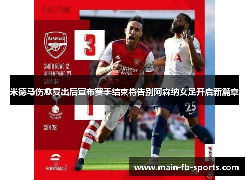 米德马伤愈复出后宣布赛季结束将告别阿森纳女足开启新篇章 米德马伤愈复出后宣布赛季结束将告别阿森纳女足开启新篇章