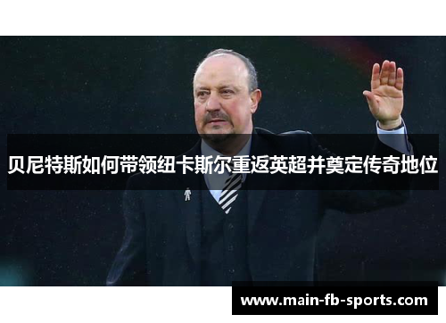 贝尼特斯如何带领纽卡斯尔重返英超并奠定传奇地位