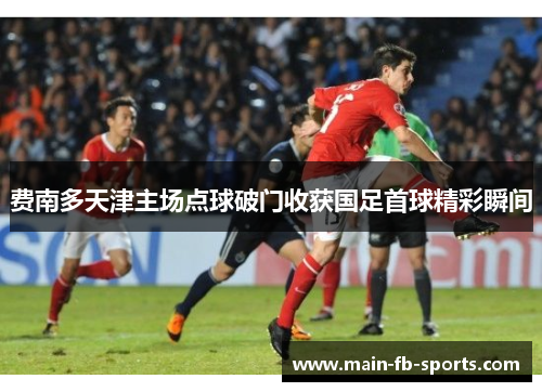 费南多天津主场点球破门收获国足首球精彩瞬间