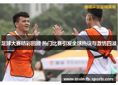 足球大赛精彩回顾 热门比赛引发全球热议与激情四溢