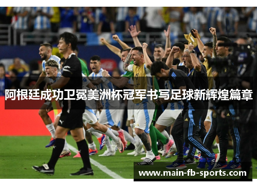 阿根廷成功卫冕美洲杯冠军书写足球新辉煌篇章 阿根廷成功卫冕美洲杯冠军书写足球新辉煌篇章