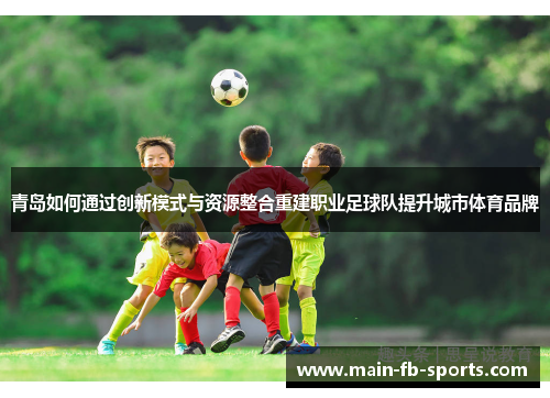 青岛如何通过创新模式与资源整合重建职业足球队提升城市体育品牌 青岛如何通过创新模式与资源整合重建职业足球队提升城市体育品牌