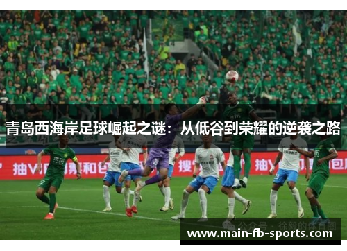 青岛西海岸足球崛起之谜:从低谷到荣耀的逆袭之路 青岛西海岸足球崛起之谜:从低谷到荣耀的逆袭之路