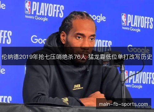 伦纳德2019年抢七压哨绝杀76人 猛龙靠低位单打改写历史